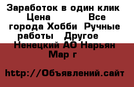 Заработок в один клик › Цена ­ 1 000 - Все города Хобби. Ручные работы » Другое   . Ненецкий АО,Нарьян-Мар г.